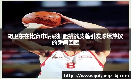 胡卫东在比赛中精彩扣篮挑战皮蓬引发球迷热议的瞬间回顾