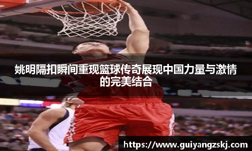 姚明隔扣瞬间重现篮球传奇展现中国力量与激情的完美结合