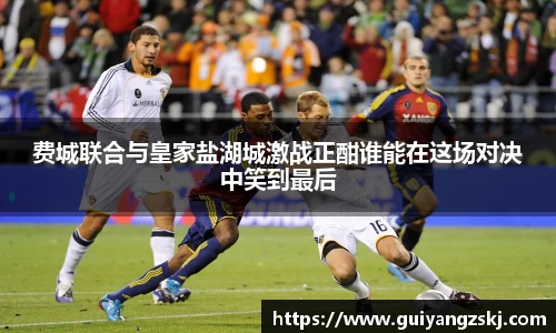 费城联合与皇家盐湖城激战正酣谁能在这场对决中笑到最后