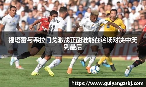 福塔雷与弗拉门戈激战正酣谁能在这场对决中笑到最后