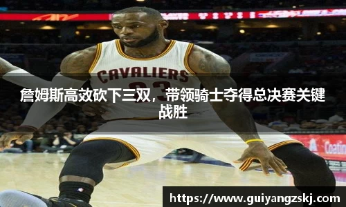 詹姆斯高效砍下三双，带领骑士夺得总决赛关键战胜